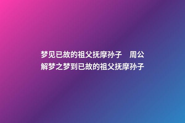 梦见已故的祖父抚摩孙子　周公解梦之梦到已故的祖父抚摩孙子